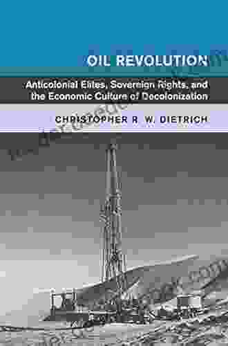 Oil Revolution: Anticolonial Elites Sovereign Rights and the Economic Culture of Decolonization (Global and International History)