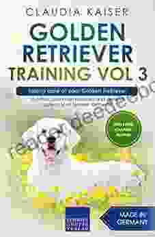 Golden Retriever Training Vol 3 Taking Care Of Your Golden Retriever: Nutrition Common Diseases And General Care Of Your Golden Retriever