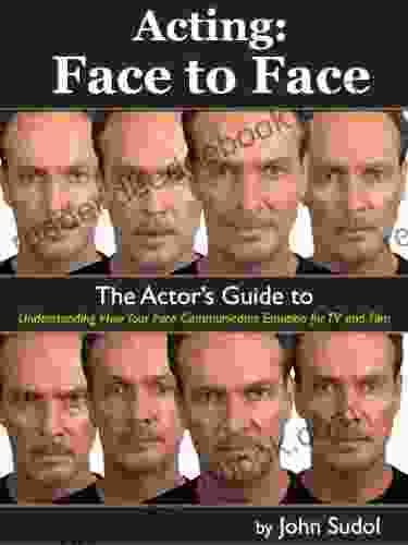 Acting: Face To Face: The Actor S Guide To Understanding How Your Face Communicates Emotion For TV And Film