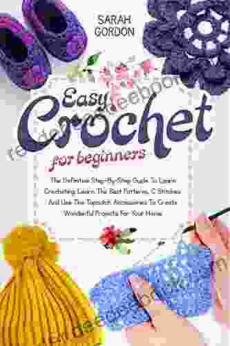 Easy Crochet For Beginners: The Definitive Step By Step Guide To Learn Crocheting Learn The Best Patterns C Stitches And Use The Topnotch Accessories To Create Wonderful Projects For Your Home