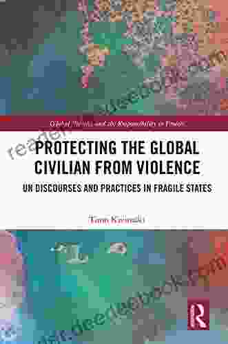 Protecting The Global Civilian From Violence: UN Discourses And Practices In Fragile States (Global Politics And The Responsibility To Protect)