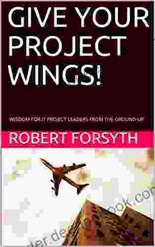 GIVE YOUR PROJECT WINGS : WISDOM FOR IT PROJECT LEADERS FROM THE GROUND UP