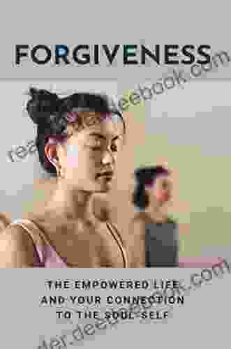 Forgiveness: The Empowered Life And Your Connection To The Soul Self