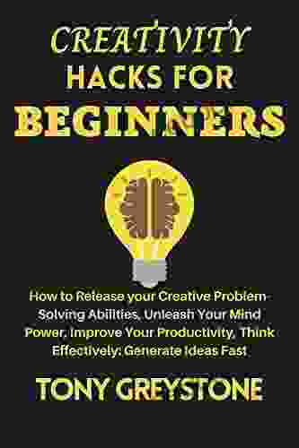 Creativity Hacks For Beginners: How to Release your Creative Problem Solving Abilities Unleash Your Mind Power Improve Your Productivity Think effectively: Generate Ideas Fast